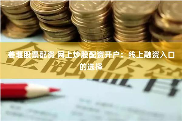 姜堰股票配资 网上炒股配资开户：线上融资入口的选择