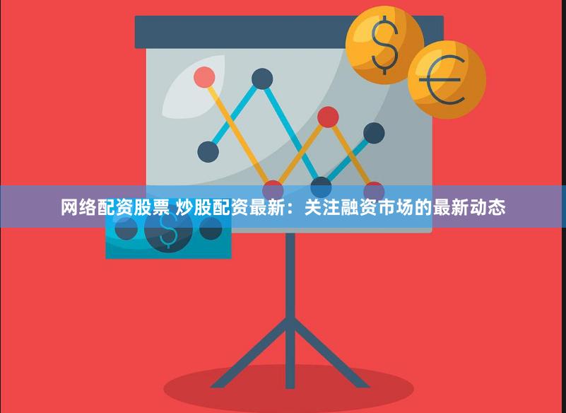网络配资股票 炒股配资最新：关注融资市场的最新动态