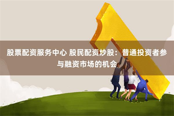股票配资服务中心 股民配资炒股：普通投资者参与融资市场的机会
