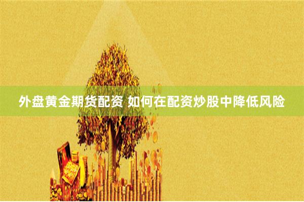 外盘黄金期货配资 如何在配资炒股中降低风险