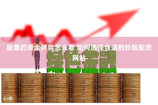 股票的资金博弈怎么看 如何选择合适的炒股配资网站