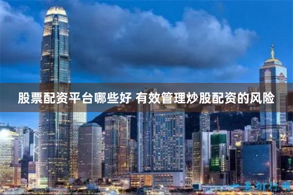 股票配资平台哪些好 有效管理炒股配资的风险