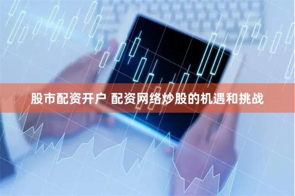 股市配资开户 配资网络炒股的机遇和挑战