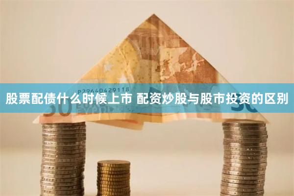 股票配债什么时候上市 配资炒股与股市投资的区别