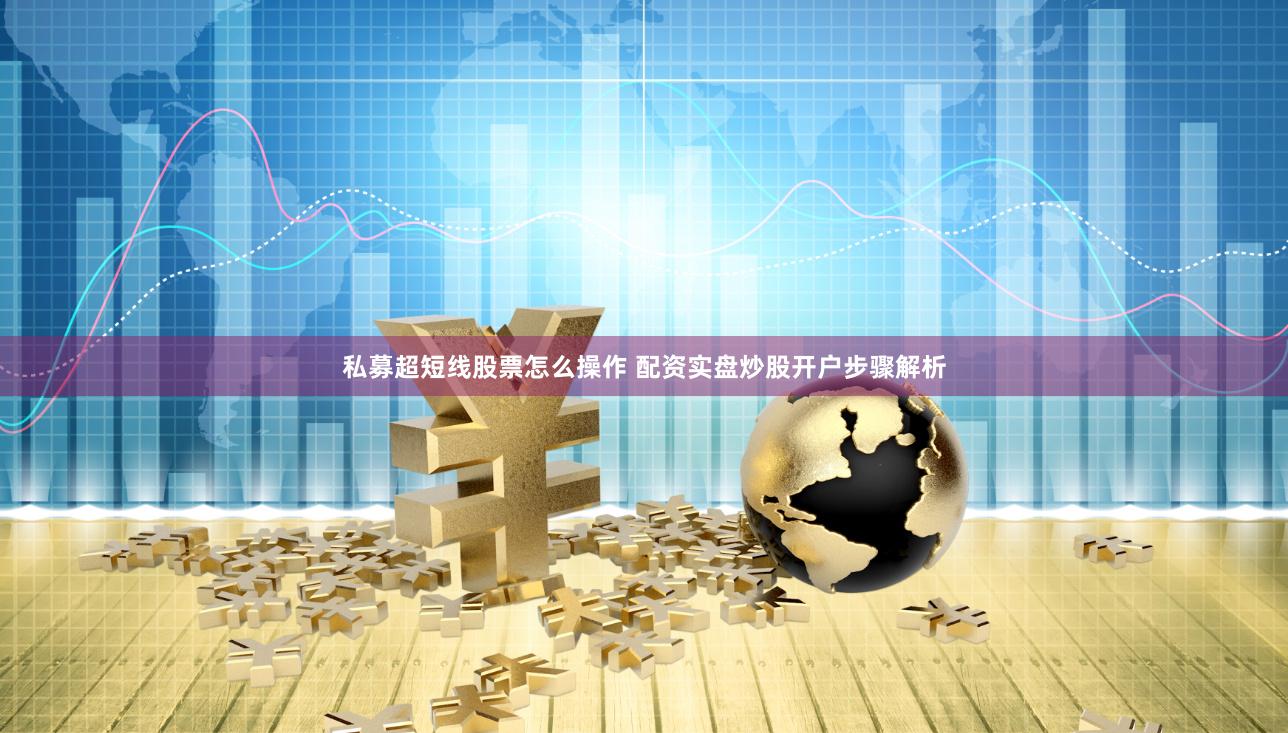 私募超短线股票怎么操作 配资实盘炒股开户步骤解析