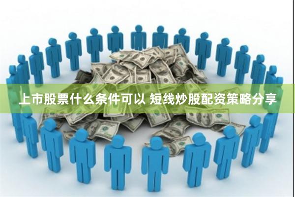 上市股票什么条件可以 短线炒股配资策略分享