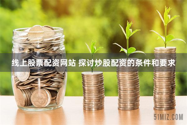 线上股票配资网站 探讨炒股配资的条件和要求