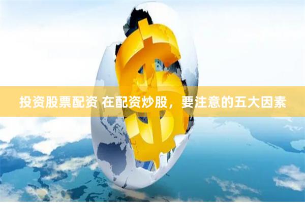 投资股票配资 在配资炒股，要注意的五大因素