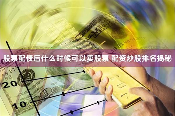 股票配债后什么时候可以卖股票 配资炒股排名揭秘