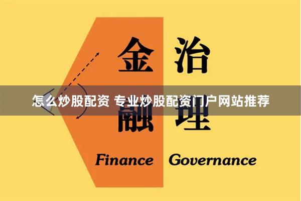 怎么炒股配资 专业炒股配资门户网站推荐