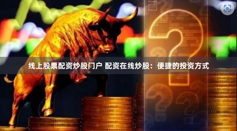 线上股票配资炒股门户 配资在线炒股：便捷的投资方式