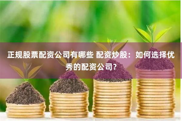 正规股票配资公司有哪些 配资炒股：如何选择优秀的配资公司？