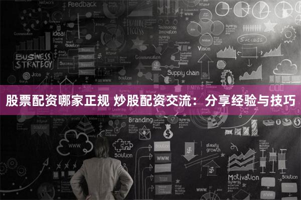 股票配资哪家正规 炒股配资交流：分享经验与技巧