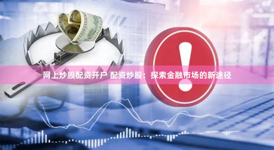 网上炒股配资开户 配资炒股：探索金融市场的新途径