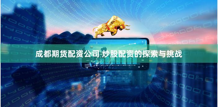 成都期货配资公司 炒股配资的探索与挑战
