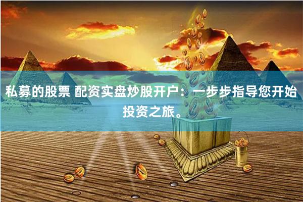私募的股票 配资实盘炒股开户：一步步指导您开始投资之旅。