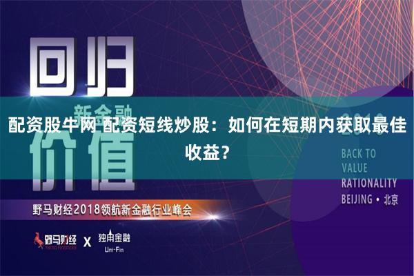 配资股牛网 配资短线炒股：如何在短期内获取最佳收益？