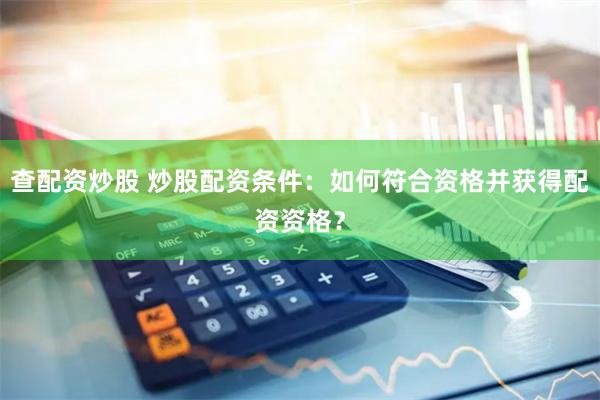 查配资炒股 炒股配资条件：如何符合资格并获得配资资格？