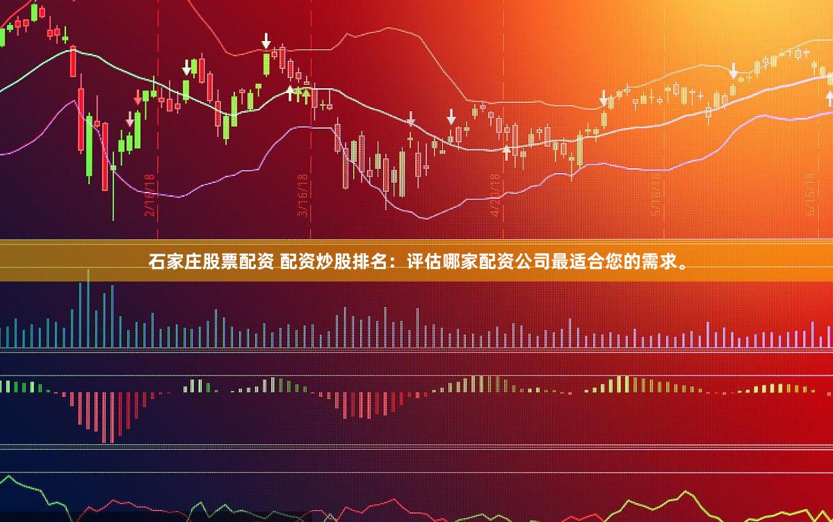 石家庄股票配资 配资炒股排名：评估哪家配资公司最适合您的需求。