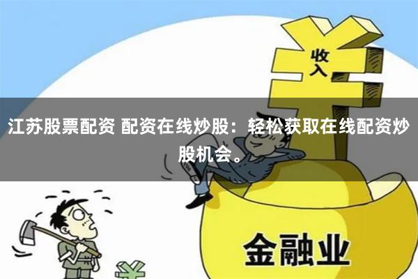 江苏股票配资 配资在线炒股：轻松获取在线配资炒股机会。