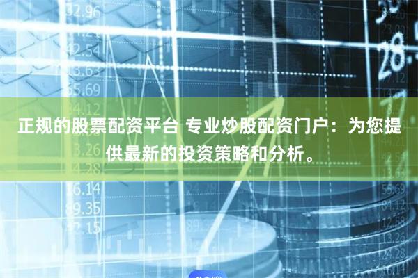 正规的股票配资平台 专业炒股配资门户：为您提供最新的投资策略和分析。
