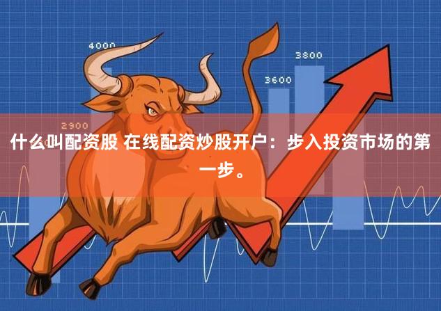 什么叫配资股 在线配资炒股开户：步入投资市场的第一步。