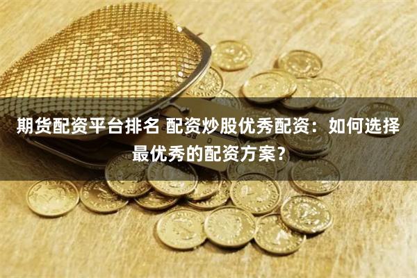 期货配资平台排名 配资炒股优秀配资：如何选择最优秀的配资方案？