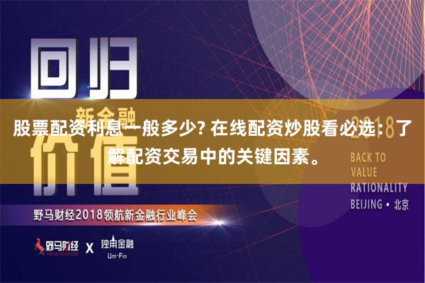 股票配资利息一般多少? 在线配资炒股看必选：了解配资交易中的关键因素。