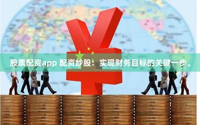 股票配资app 配资炒股：实现财务目标的关键一步。