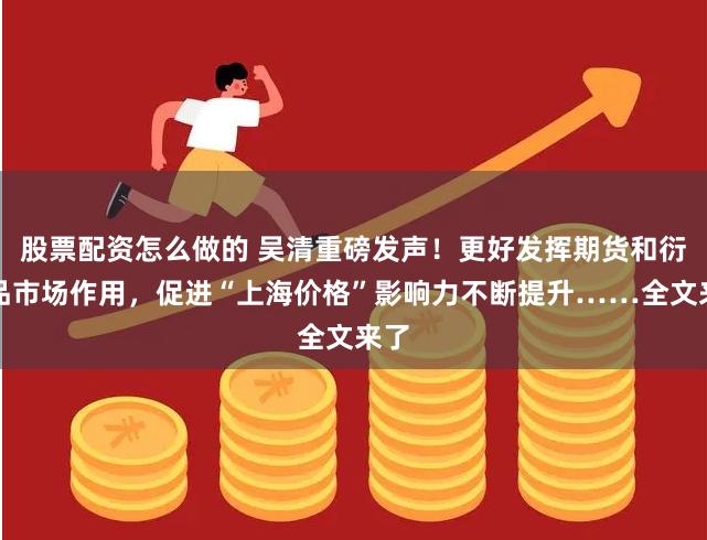 股票配资怎么做的 吴清重磅发声！更好发挥期货和衍生品市场作用，促进“上海价格”影响力不断提升……全文来了