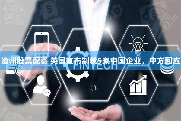 漳州股票配资 英国宣布制裁5家中国企业，中方回应