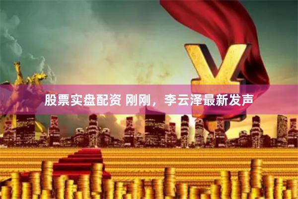 股票实盘配资 刚刚，李云泽最新发声