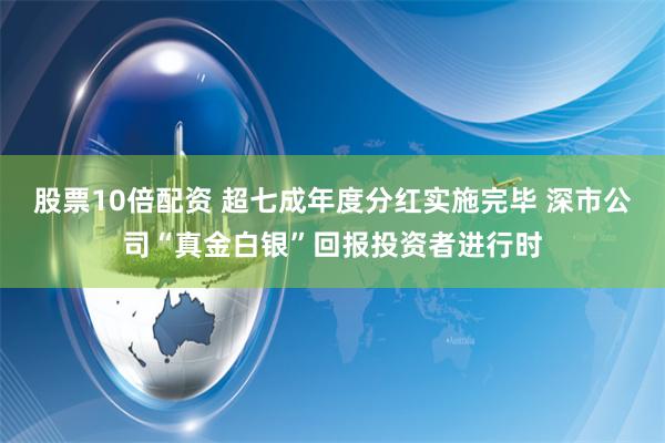股票10倍配资 超七成年度分红实施完毕 深市公司“真金白银”回报投资者进行时