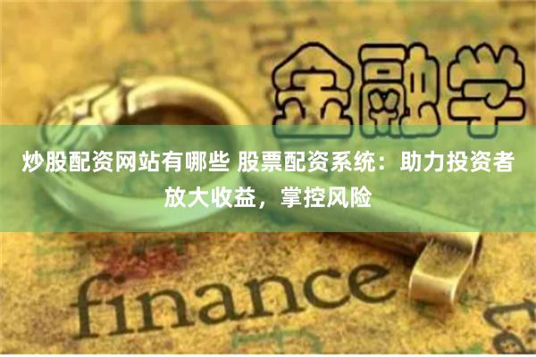 炒股配资网站有哪些 股票配资系统：助力投资者放大收益，掌控风险