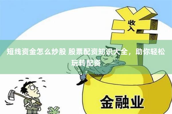 短线资金怎么炒股 股票配资知识大全，助你轻松玩转配资