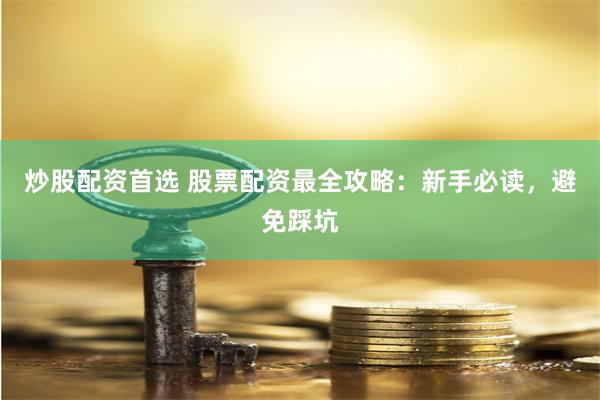 炒股配资首选 股票配资最全攻略：新手必读，避免踩坑