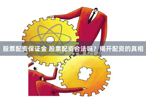 股票配资保证金 股票配资合法吗？揭开配资的真相
