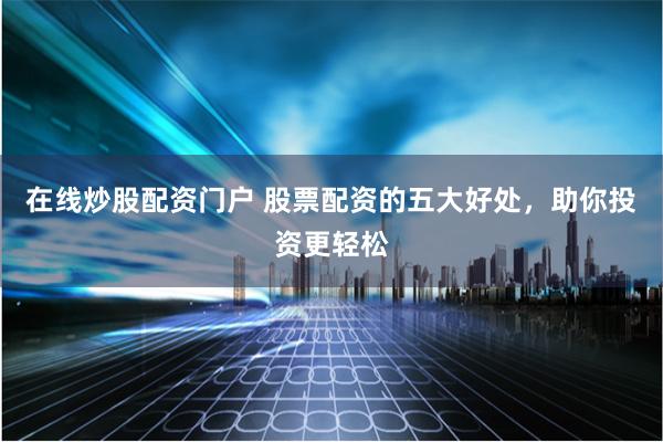 在线炒股配资门户 股票配资的五大好处，助你投资更轻松