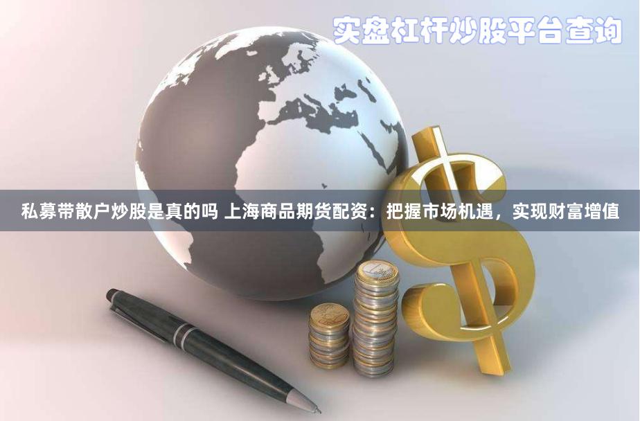 私募带散户炒股是真的吗 上海商品期货配资：把握市场机遇，实现财富增值