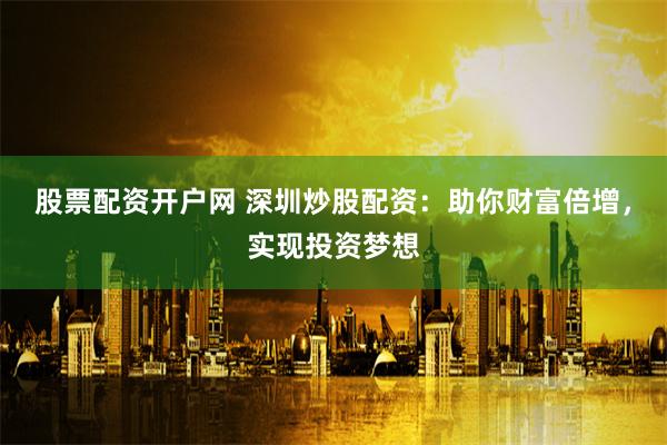 股票配资开户网 深圳炒股配资：助你财富倍增，实现投资梦想