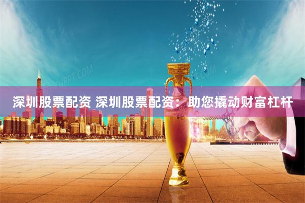 深圳股票配资 深圳股票配资：助您撬动财富杠杆