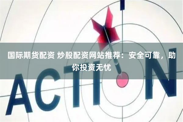 国际期货配资 炒股配资网站推荐：安全可靠，助你投资无忧