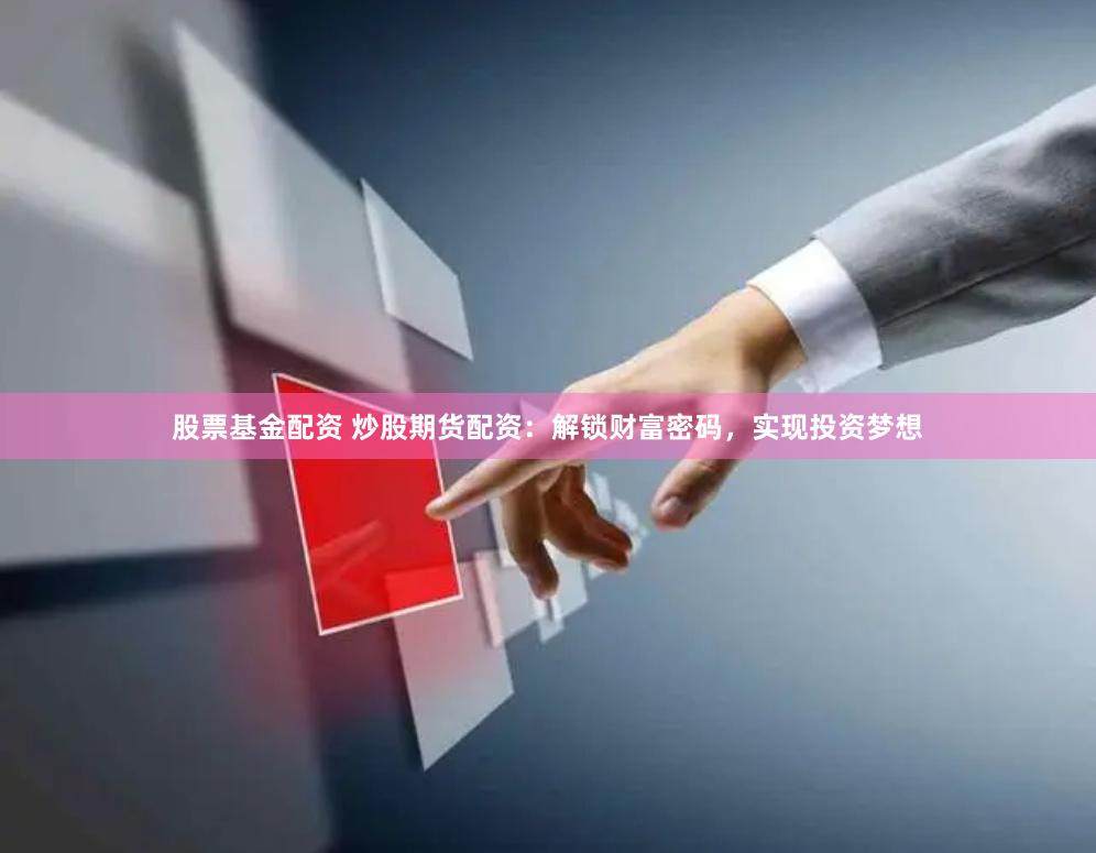 股票基金配资 炒股期货配资：解锁财富密码，实现投资梦想