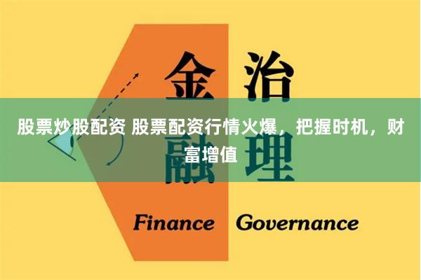 股票炒股配资 股票配资行情火爆，把握时机，财富增值