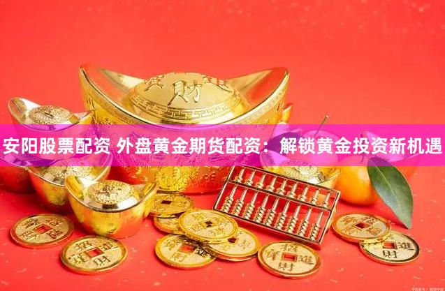 安阳股票配资 外盘黄金期货配资：解锁黄金投资新机遇