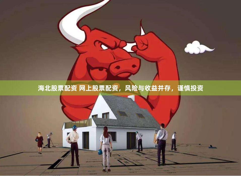海北股票配资 网上股票配资，风险与收益并存，谨慎投资