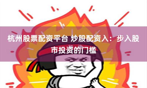 杭州股票配资平台 炒股配资入：步入股市投资的门槛