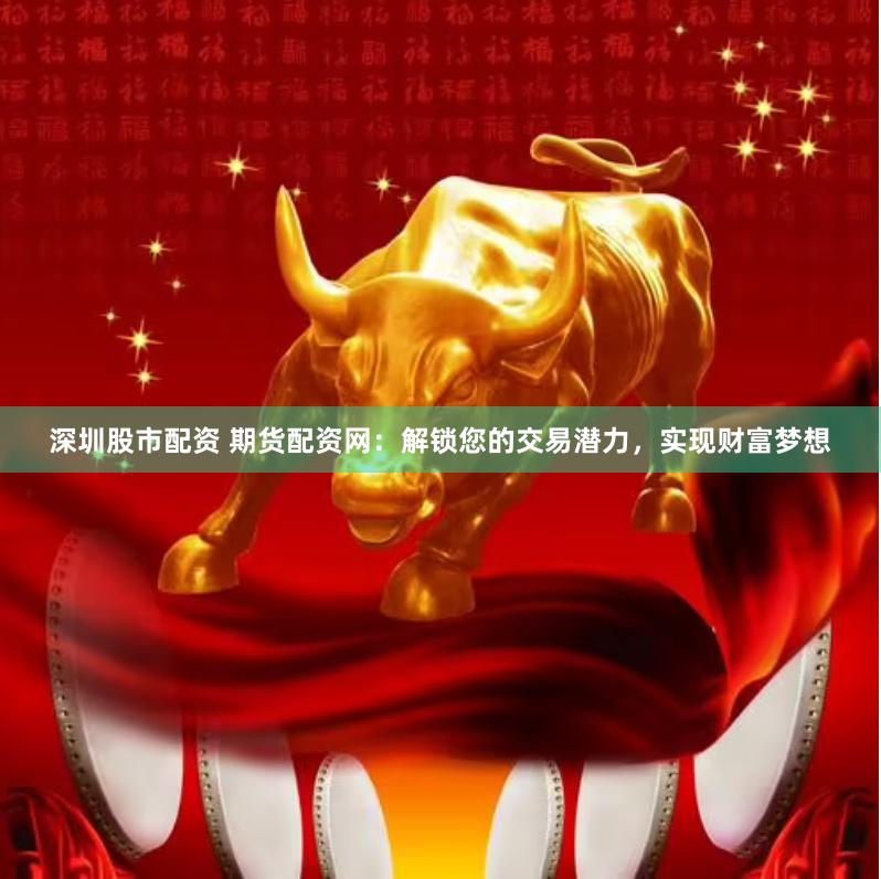 深圳股市配资 期货配资网：解锁您的交易潜力，实现财富梦想