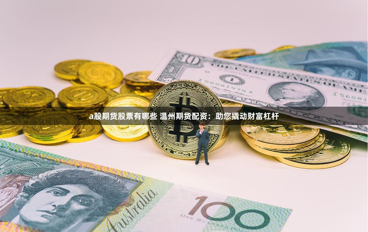 a股期货股票有哪些 温州期货配资：助您撬动财富杠杆