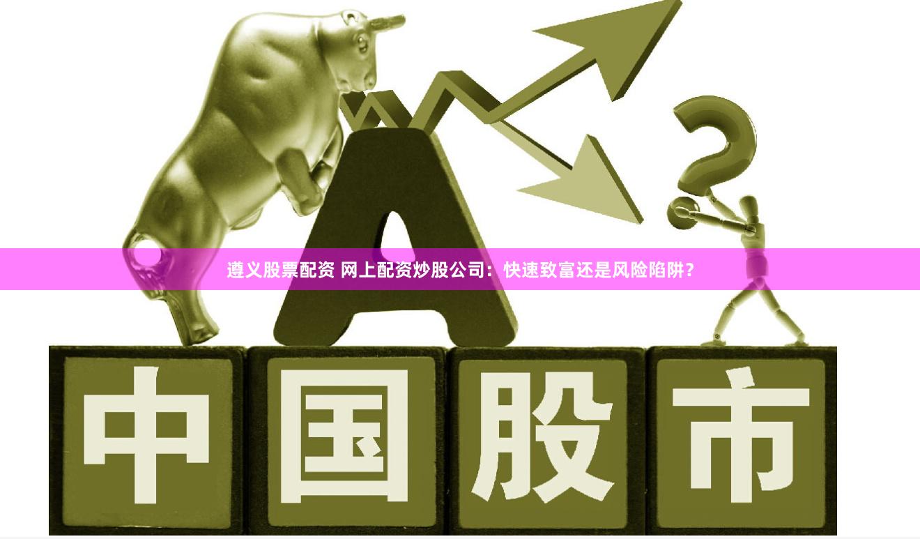 遵义股票配资 网上配资炒股公司：快速致富还是风险陷阱？